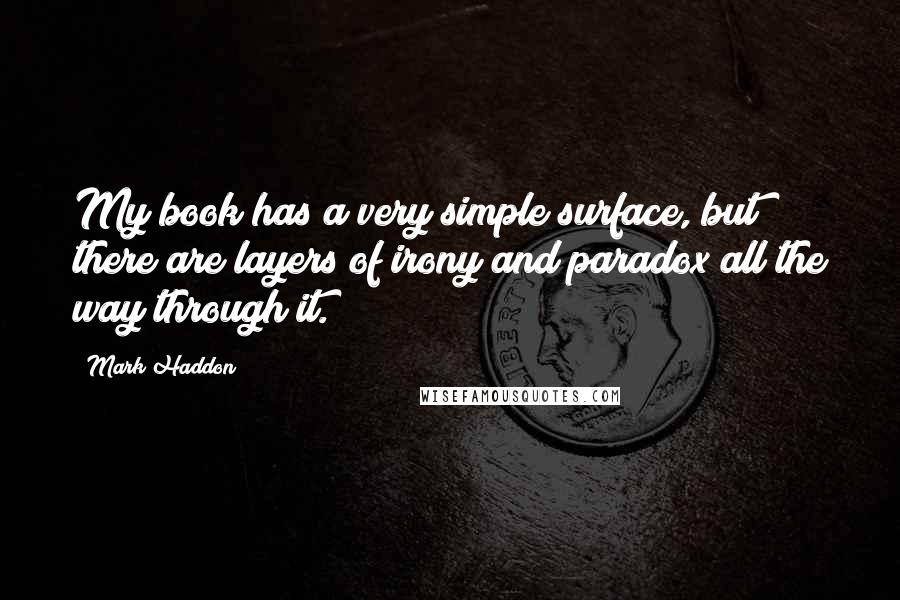 Mark Haddon Quotes: My book has a very simple surface, but there are layers of irony and paradox all the way through it.