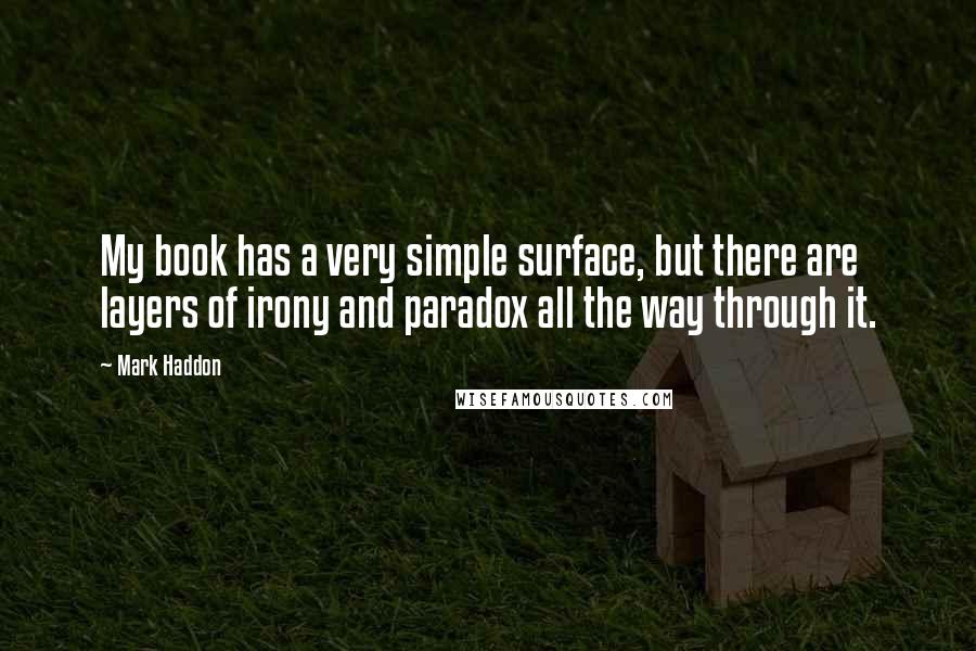 Mark Haddon Quotes: My book has a very simple surface, but there are layers of irony and paradox all the way through it.