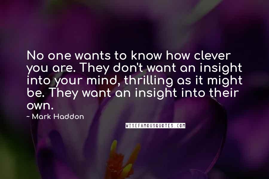 Mark Haddon Quotes: No one wants to know how clever you are. They don't want an insight into your mind, thrilling as it might be. They want an insight into their own.
