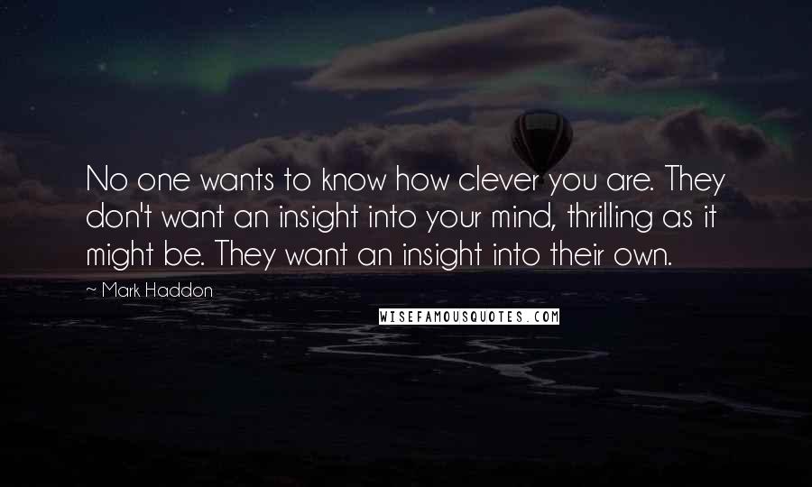 Mark Haddon Quotes: No one wants to know how clever you are. They don't want an insight into your mind, thrilling as it might be. They want an insight into their own.