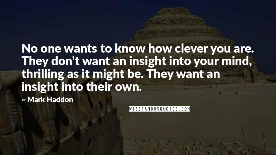 Mark Haddon Quotes: No one wants to know how clever you are. They don't want an insight into your mind, thrilling as it might be. They want an insight into their own.