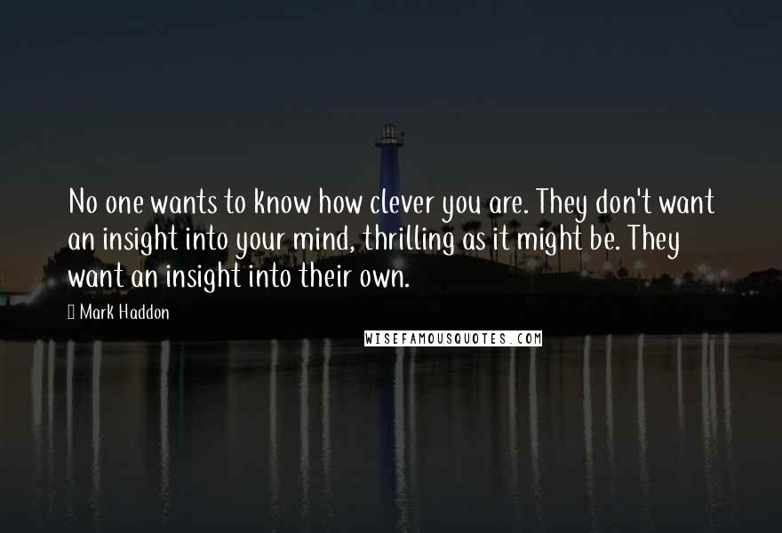 Mark Haddon Quotes: No one wants to know how clever you are. They don't want an insight into your mind, thrilling as it might be. They want an insight into their own.