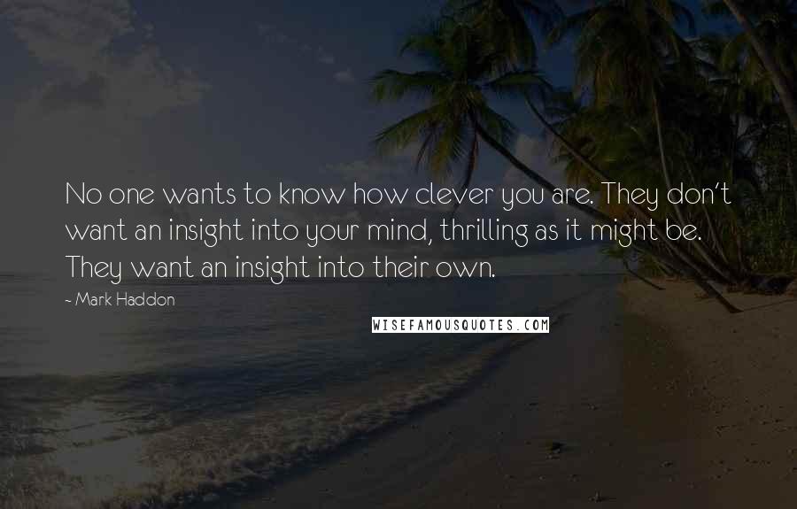 Mark Haddon Quotes: No one wants to know how clever you are. They don't want an insight into your mind, thrilling as it might be. They want an insight into their own.