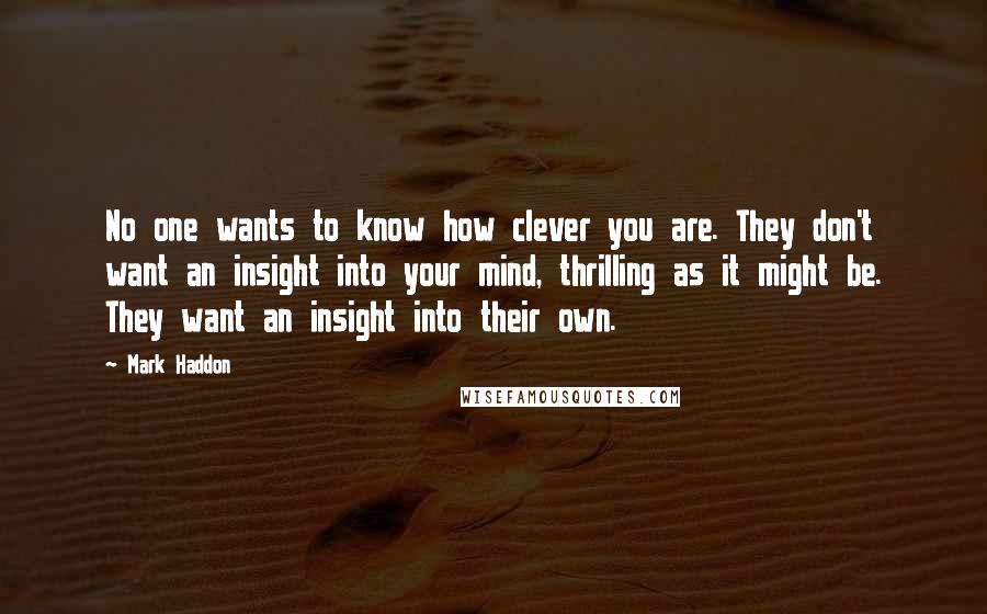 Mark Haddon Quotes: No one wants to know how clever you are. They don't want an insight into your mind, thrilling as it might be. They want an insight into their own.