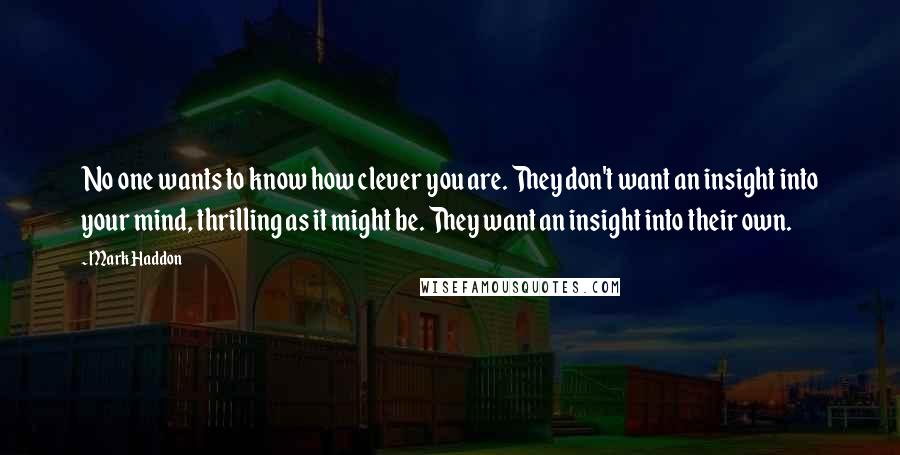 Mark Haddon Quotes: No one wants to know how clever you are. They don't want an insight into your mind, thrilling as it might be. They want an insight into their own.