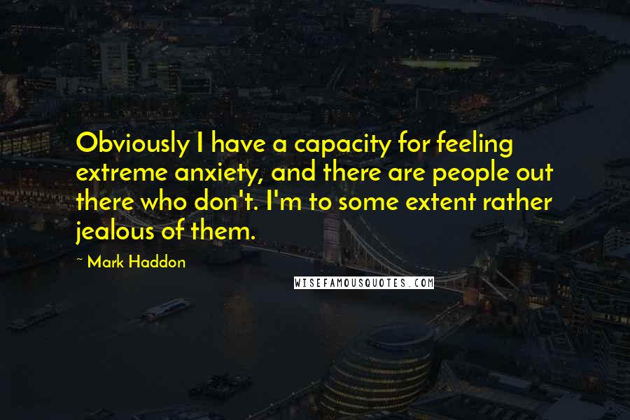 Mark Haddon Quotes: Obviously I have a capacity for feeling extreme anxiety, and there are people out there who don't. I'm to some extent rather jealous of them.