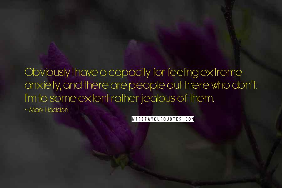 Mark Haddon Quotes: Obviously I have a capacity for feeling extreme anxiety, and there are people out there who don't. I'm to some extent rather jealous of them.