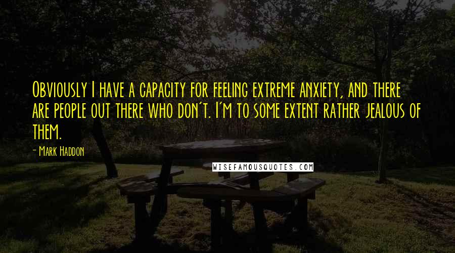 Mark Haddon Quotes: Obviously I have a capacity for feeling extreme anxiety, and there are people out there who don't. I'm to some extent rather jealous of them.