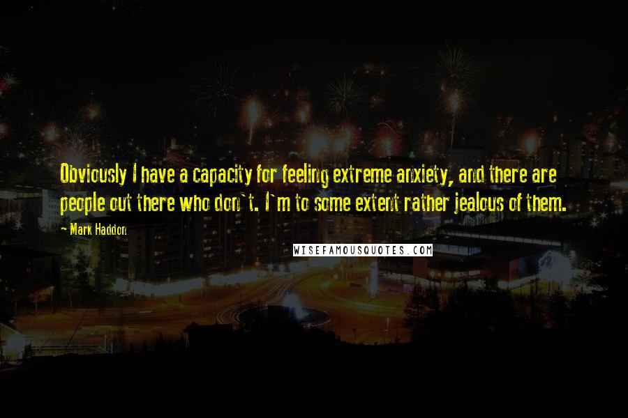 Mark Haddon Quotes: Obviously I have a capacity for feeling extreme anxiety, and there are people out there who don't. I'm to some extent rather jealous of them.