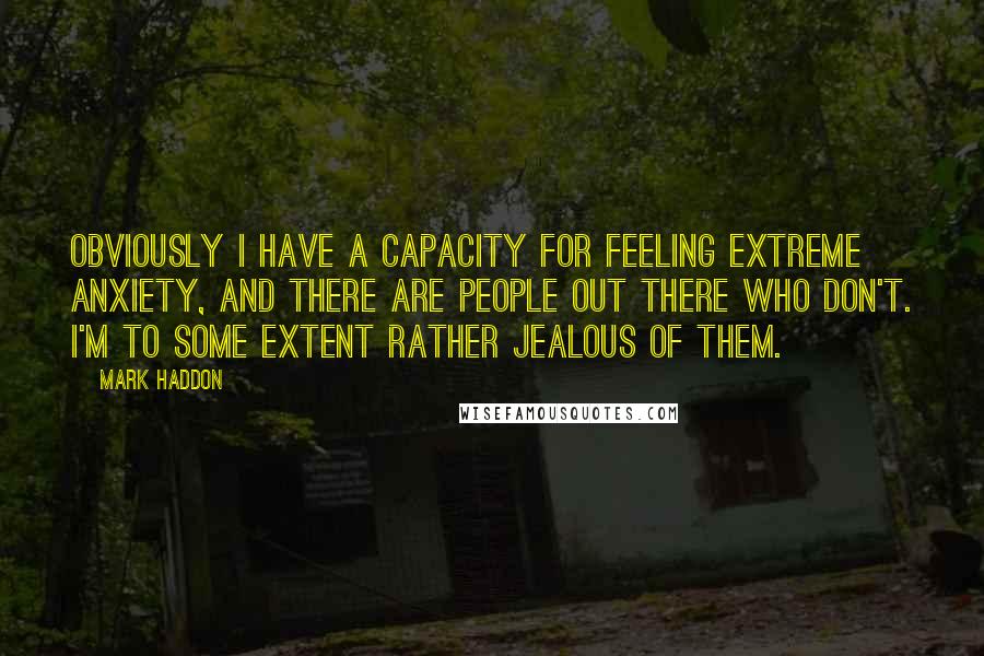 Mark Haddon Quotes: Obviously I have a capacity for feeling extreme anxiety, and there are people out there who don't. I'm to some extent rather jealous of them.