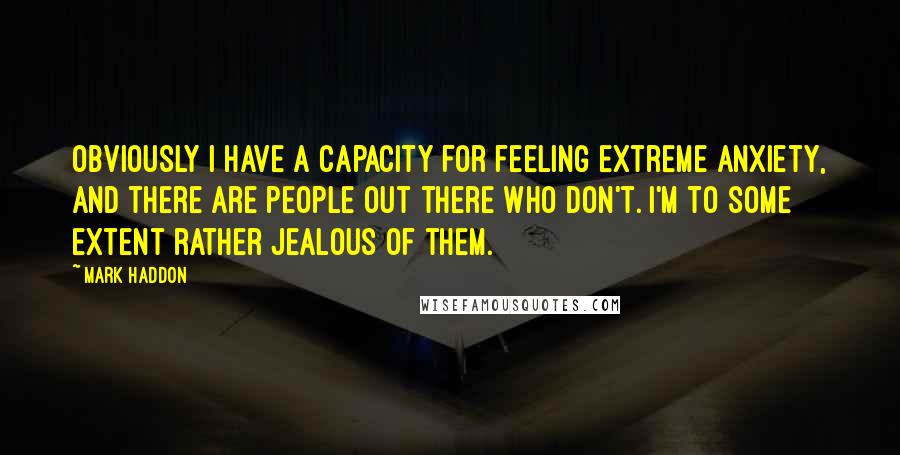 Mark Haddon Quotes: Obviously I have a capacity for feeling extreme anxiety, and there are people out there who don't. I'm to some extent rather jealous of them.