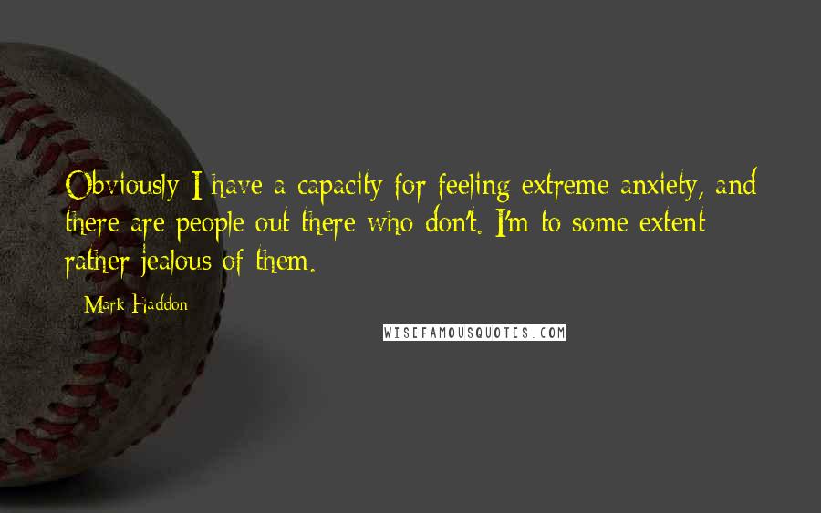 Mark Haddon Quotes: Obviously I have a capacity for feeling extreme anxiety, and there are people out there who don't. I'm to some extent rather jealous of them.