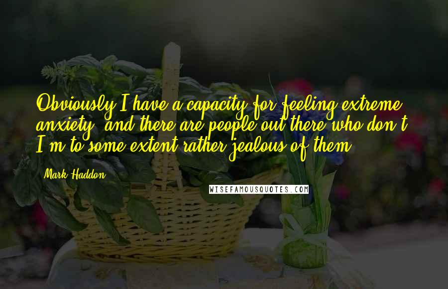 Mark Haddon Quotes: Obviously I have a capacity for feeling extreme anxiety, and there are people out there who don't. I'm to some extent rather jealous of them.