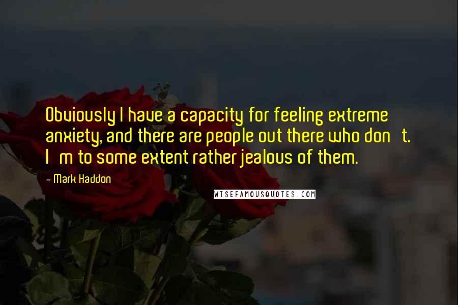 Mark Haddon Quotes: Obviously I have a capacity for feeling extreme anxiety, and there are people out there who don't. I'm to some extent rather jealous of them.