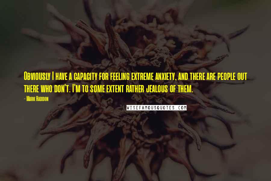 Mark Haddon Quotes: Obviously I have a capacity for feeling extreme anxiety, and there are people out there who don't. I'm to some extent rather jealous of them.