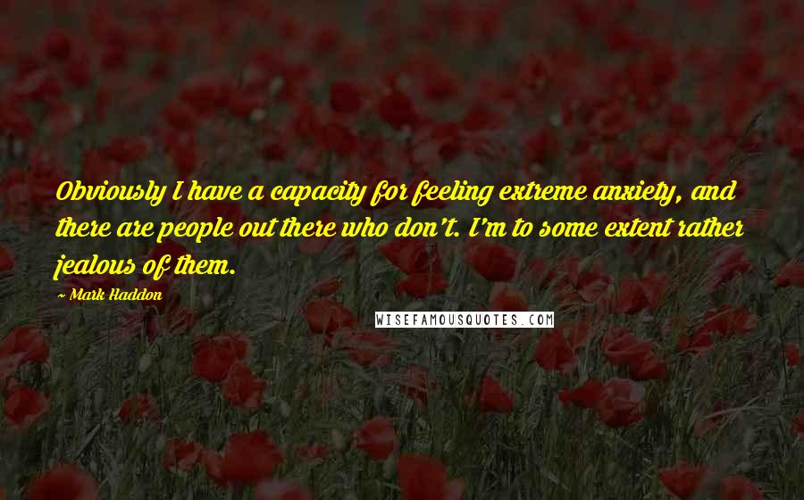 Mark Haddon Quotes: Obviously I have a capacity for feeling extreme anxiety, and there are people out there who don't. I'm to some extent rather jealous of them.