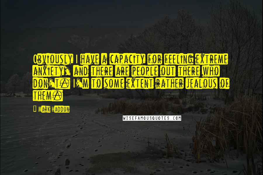 Mark Haddon Quotes: Obviously I have a capacity for feeling extreme anxiety, and there are people out there who don't. I'm to some extent rather jealous of them.