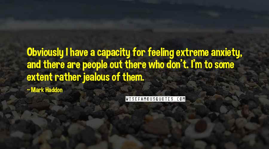 Mark Haddon Quotes: Obviously I have a capacity for feeling extreme anxiety, and there are people out there who don't. I'm to some extent rather jealous of them.