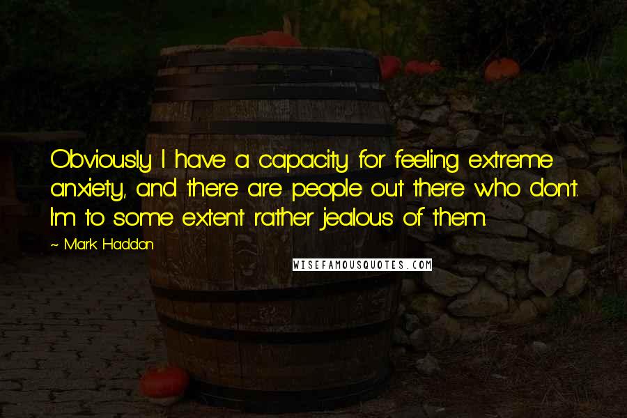 Mark Haddon Quotes: Obviously I have a capacity for feeling extreme anxiety, and there are people out there who don't. I'm to some extent rather jealous of them.