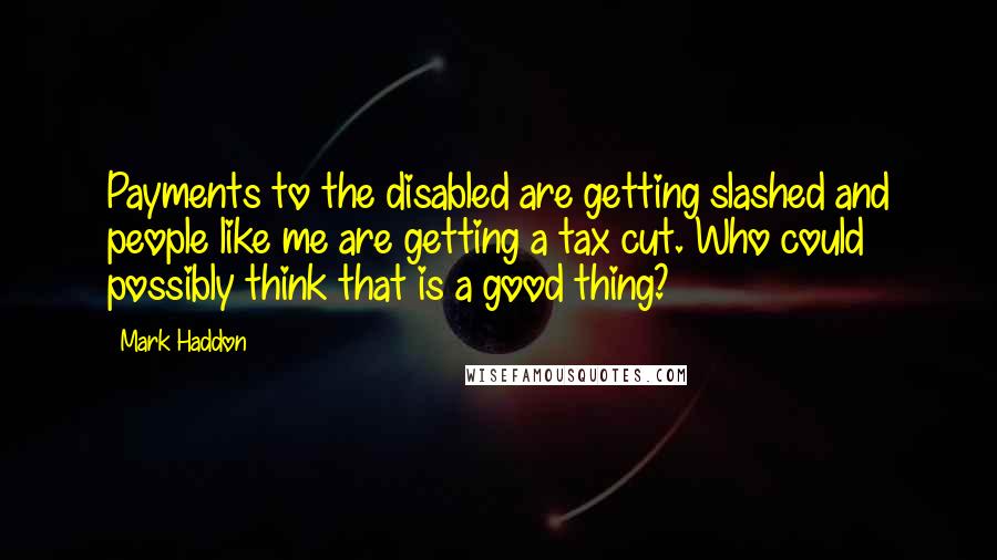 Mark Haddon Quotes: Payments to the disabled are getting slashed and people like me are getting a tax cut. Who could possibly think that is a good thing?