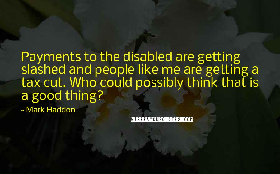 Mark Haddon Quotes: Payments to the disabled are getting slashed and people like me are getting a tax cut. Who could possibly think that is a good thing?