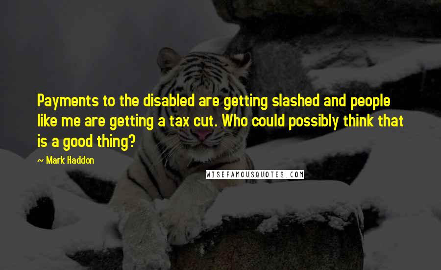 Mark Haddon Quotes: Payments to the disabled are getting slashed and people like me are getting a tax cut. Who could possibly think that is a good thing?