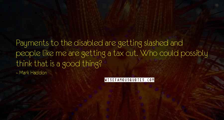 Mark Haddon Quotes: Payments to the disabled are getting slashed and people like me are getting a tax cut. Who could possibly think that is a good thing?