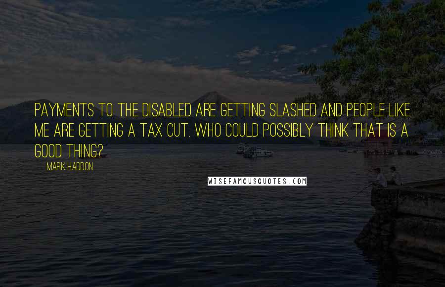 Mark Haddon Quotes: Payments to the disabled are getting slashed and people like me are getting a tax cut. Who could possibly think that is a good thing?