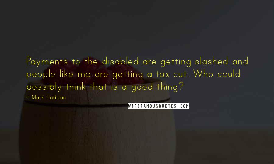 Mark Haddon Quotes: Payments to the disabled are getting slashed and people like me are getting a tax cut. Who could possibly think that is a good thing?