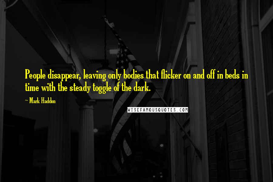 Mark Haddon Quotes: People disappear, leaving only bodies that flicker on and off in beds in time with the steady toggle of the dark.