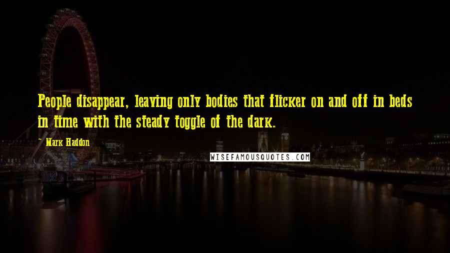 Mark Haddon Quotes: People disappear, leaving only bodies that flicker on and off in beds in time with the steady toggle of the dark.