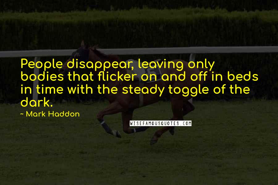 Mark Haddon Quotes: People disappear, leaving only bodies that flicker on and off in beds in time with the steady toggle of the dark.