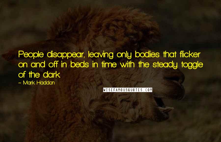 Mark Haddon Quotes: People disappear, leaving only bodies that flicker on and off in beds in time with the steady toggle of the dark.