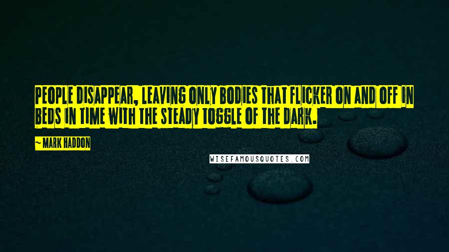 Mark Haddon Quotes: People disappear, leaving only bodies that flicker on and off in beds in time with the steady toggle of the dark.