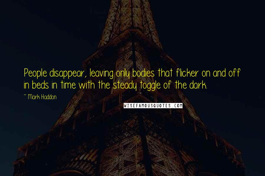 Mark Haddon Quotes: People disappear, leaving only bodies that flicker on and off in beds in time with the steady toggle of the dark.