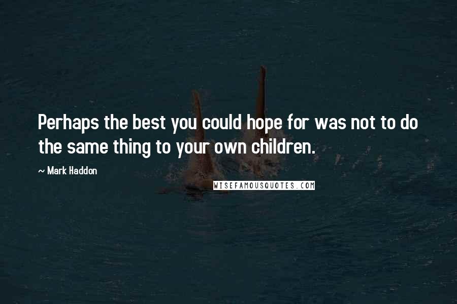 Mark Haddon Quotes: Perhaps the best you could hope for was not to do the same thing to your own children.