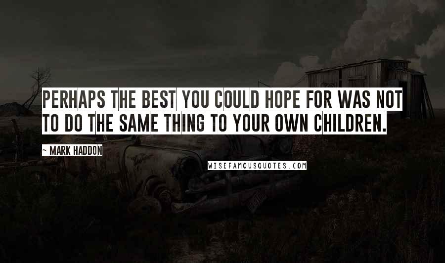 Mark Haddon Quotes: Perhaps the best you could hope for was not to do the same thing to your own children.