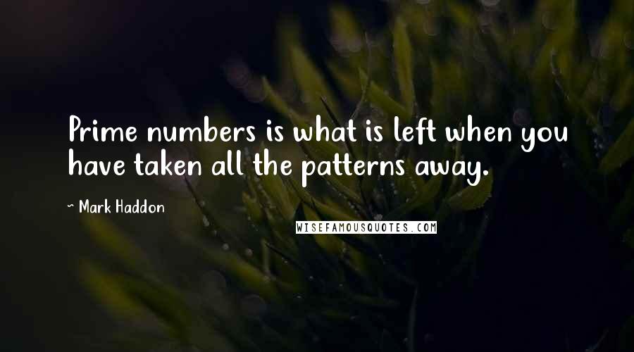 Mark Haddon Quotes: Prime numbers is what is left when you have taken all the patterns away.