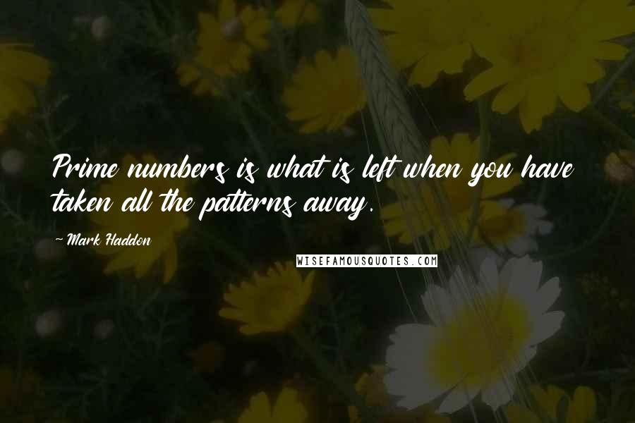 Mark Haddon Quotes: Prime numbers is what is left when you have taken all the patterns away.