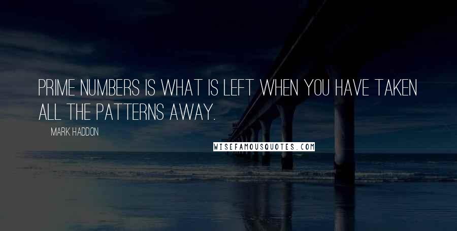 Mark Haddon Quotes: Prime numbers is what is left when you have taken all the patterns away.