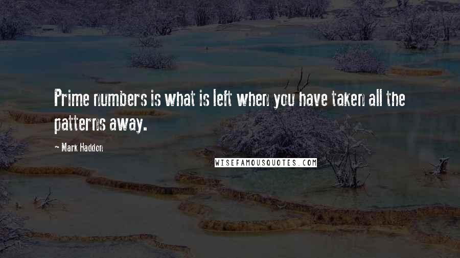 Mark Haddon Quotes: Prime numbers is what is left when you have taken all the patterns away.