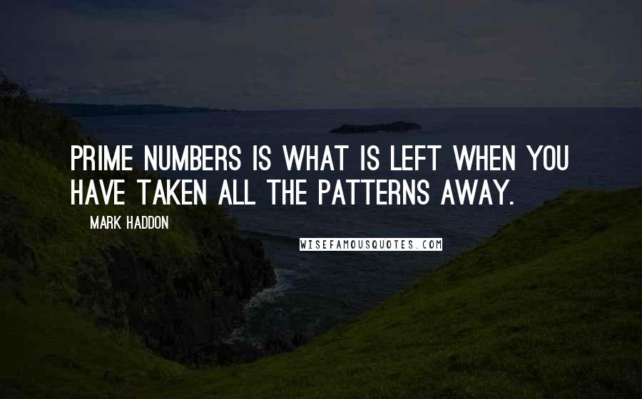 Mark Haddon Quotes: Prime numbers is what is left when you have taken all the patterns away.