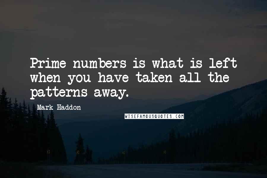 Mark Haddon Quotes: Prime numbers is what is left when you have taken all the patterns away.