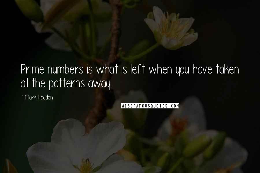 Mark Haddon Quotes: Prime numbers is what is left when you have taken all the patterns away.