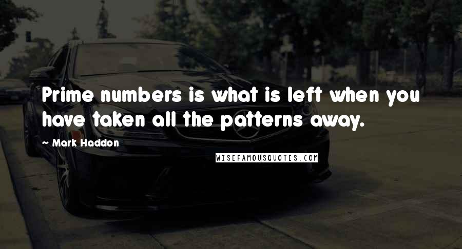 Mark Haddon Quotes: Prime numbers is what is left when you have taken all the patterns away.