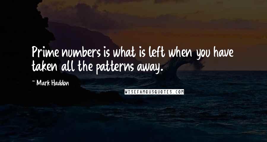 Mark Haddon Quotes: Prime numbers is what is left when you have taken all the patterns away.