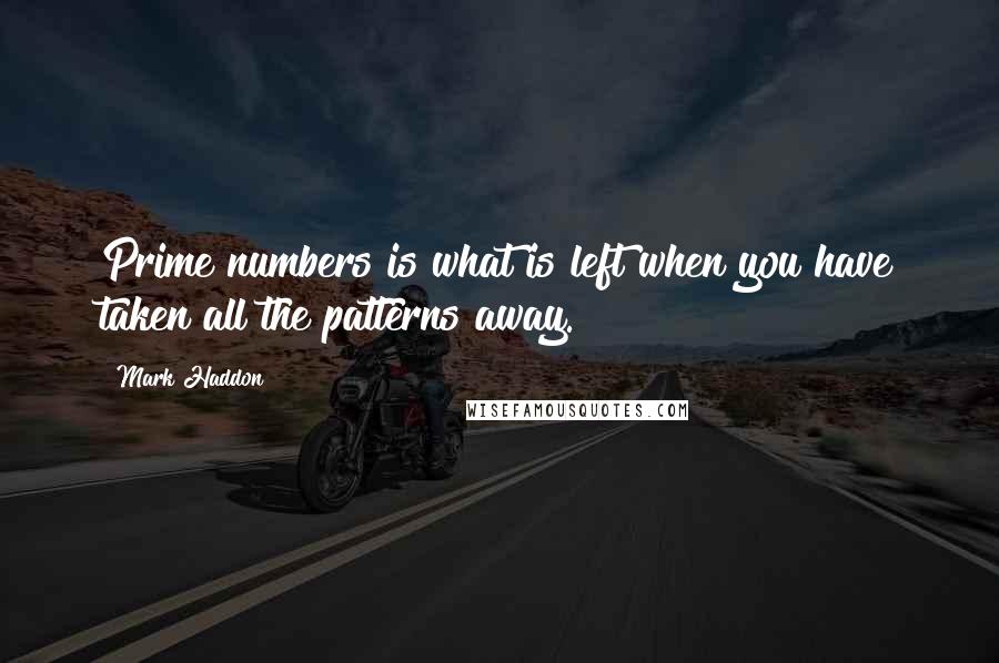 Mark Haddon Quotes: Prime numbers is what is left when you have taken all the patterns away.