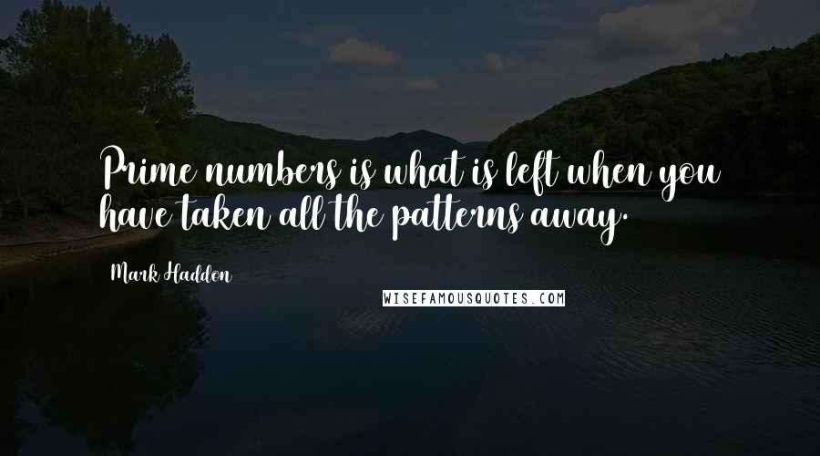 Mark Haddon Quotes: Prime numbers is what is left when you have taken all the patterns away.