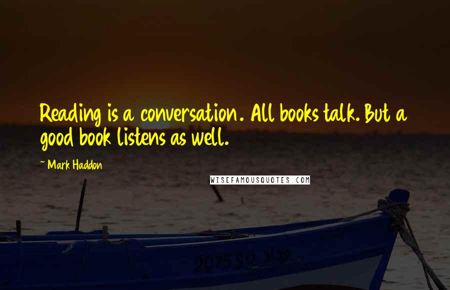 Mark Haddon Quotes: Reading is a conversation. All books talk. But a good book listens as well.