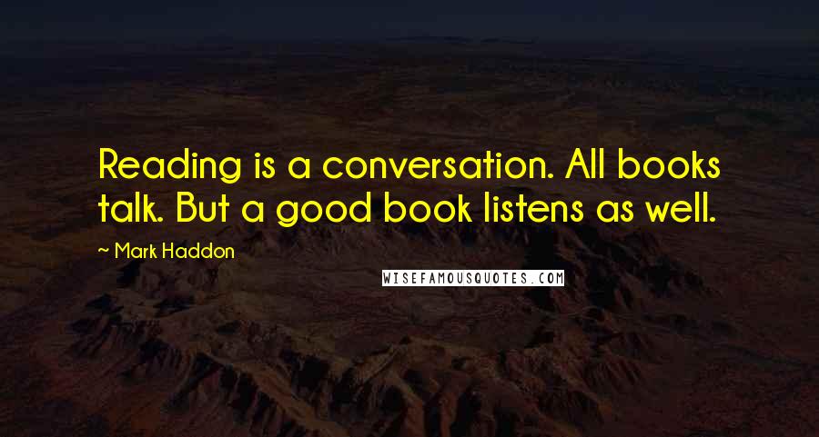 Mark Haddon Quotes: Reading is a conversation. All books talk. But a good book listens as well.